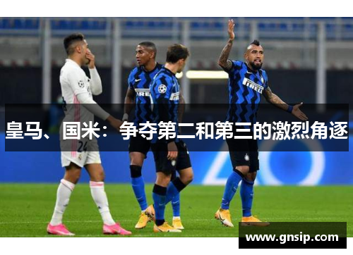 皇马、国米：争夺第二和第三的激烈角逐