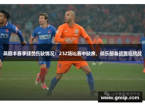 英超本赛季球员伤缺情况：232场比赛中缺席，俱乐部备战面临挑战