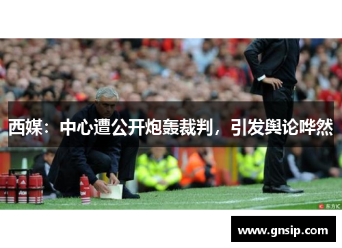 西媒：中心遭公开炮轰裁判，引发舆论哗然