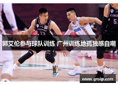郭艾伦参与球队训练 广州训练地孤独感自嘲